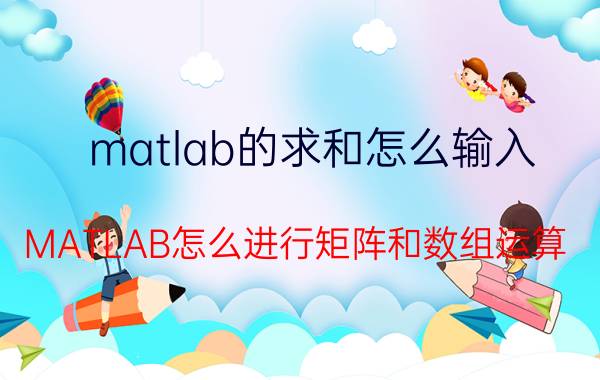 matlab的求和怎么输入 MATLAB怎么进行矩阵和数组运算，转置和加减乘除？